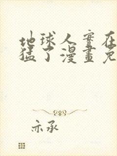 地球人实在太凶猛了漫画免费下拉式六漫画