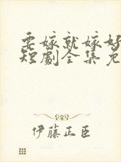 要嫁就嫁好男人短剧全集免费观看