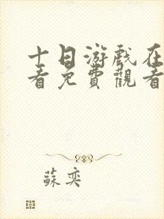 十日游戏在线观看免费观看完整版