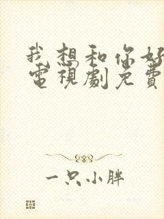 我想和你好好的电视剧免费观看