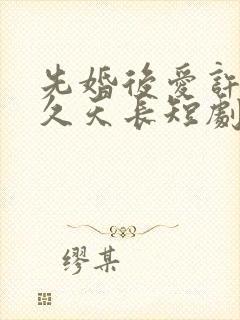 先婚后爱许你地久天长短剧全集