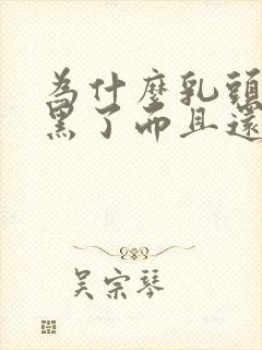 为什么乳头会变黑了而且还有颗粒状