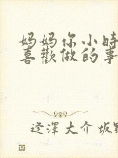 妈妈你小时候最喜欢做的事情是什么