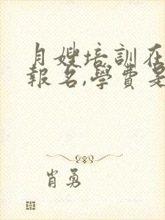 月嫂培训在那里报名,学费是多少