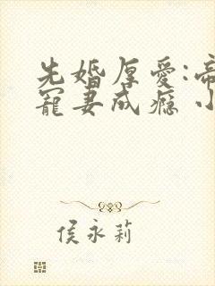 先婚厚爱:帝少宠妻成瘾 小说下载