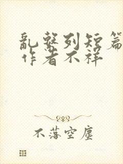 乱系列短篇合集作者不祥