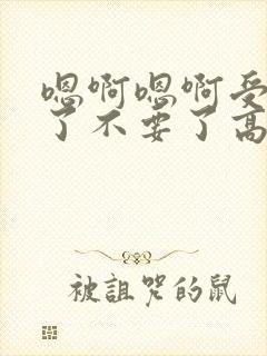 嗯啊嗯啊受不了了不要了高h