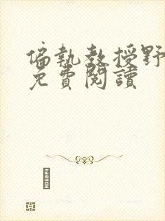 偏执教授野又撩免费阅读