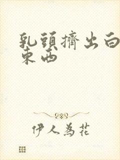 乳头挤出白色的东西