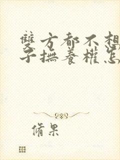 双方都不想要孩子抚养权怎么办