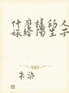 什么样的人适合嫁给独生子