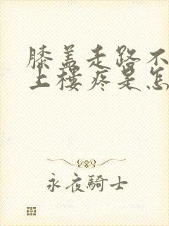 膝盖走路不疼,上楼疼是怎么回事