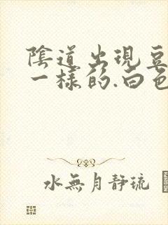 阴道出现豆腐渣一样的.白色东西怎么回事封面