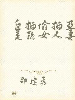 自拍偷拍亚洲欧美熟女人妻