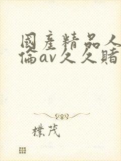 国产精品人妻人伦av久久赌