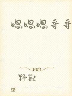 嗯嗯嗯哥哥我要