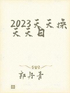 2023天天操天天日