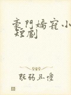 豪门娇宠小甜妻 短剧