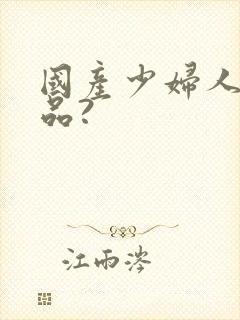 国产少妇人妻精品?