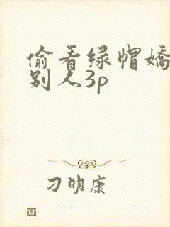 偷看绿帽娇妻和别人3p