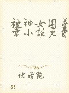 被神女圈养的日常小说免费阅读无弹窗