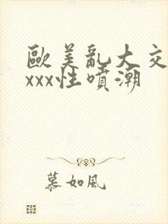 欧美乱大交xxxxx性喷潮