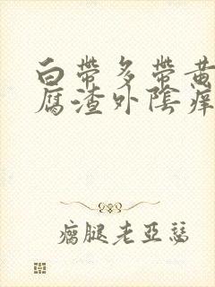 白带多带黄像豆腐渣外阴痒