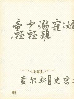 帝少溺宠:娇妻,轻轻亲