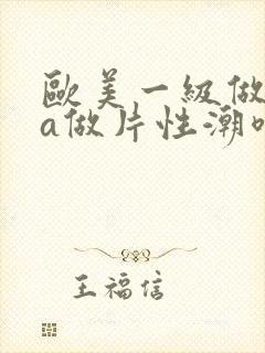 欧美一级做一级a做片性潮喷