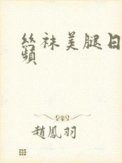 丝袜美腿日韩视频