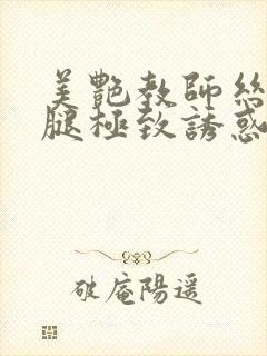 美艳教师丝袜美腿极致诱惑