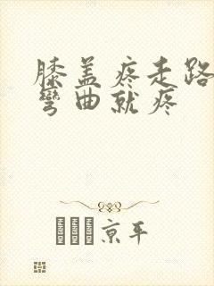 膝盖疼走路不疼弯曲就疼