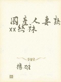 国产人妻熟女ⅹxx丝袜