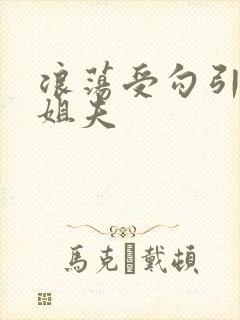 浪荡受勾引巨根姐夫