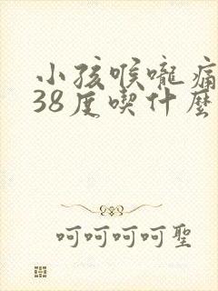 小孩喉咙痛发烧38度吃什么药