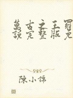 万古之王罗天小说完整版免费阅读