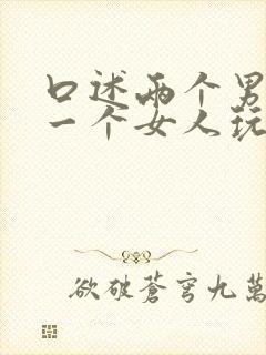 口述两个男人和一个女人玩3p