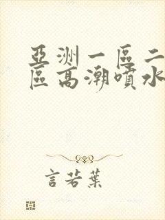 亚洲一区二区三区高潮喷水