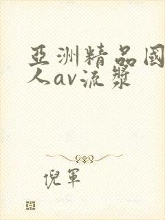 亚洲精品国产成人av流浆