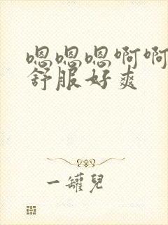 嗯嗯嗯啊啊啊好舒服好爽