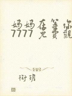 妈妈在等你 77777 免费观看电视剧