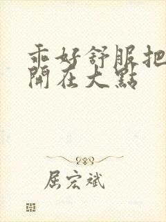 乖好舒服把腿张开在大点