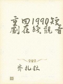 重回1990短剧在线观看完整版免费