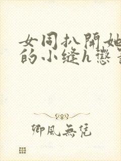 女同扒开她粉嫩的小缝h惩罚女同