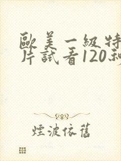 欧美一级特黄大片试看120秒