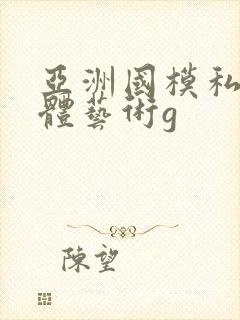 亚洲国模私拍人体艺术g