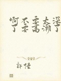 啊不要太深受不了要高潮了