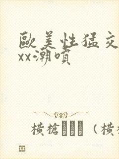 欧美性猛交xxxx潮喷