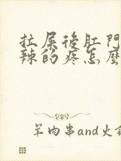 拉屎后肛门火辣辣的疼怎么回事