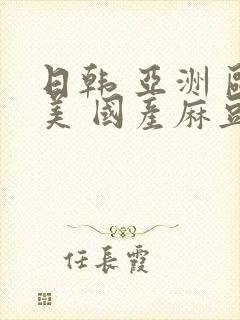 日韩 亚洲 欧美 国产麻豆